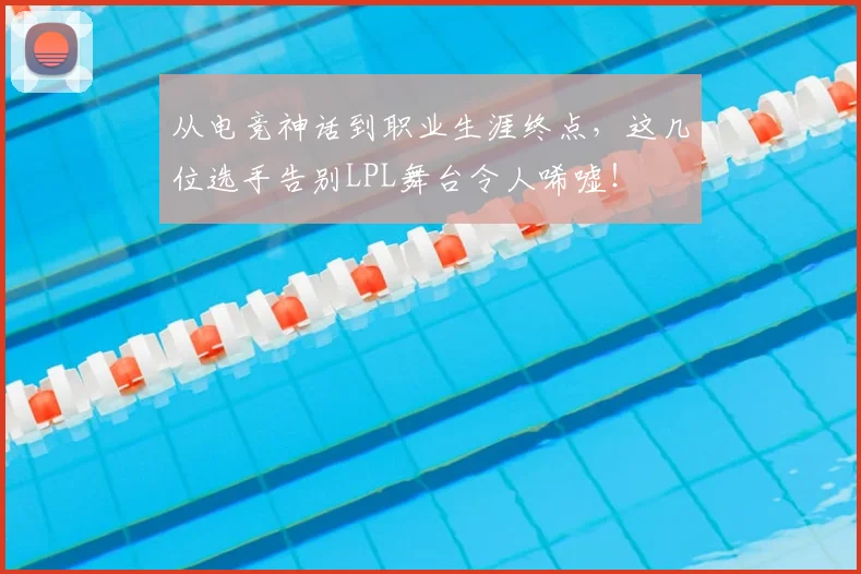 从电竞神话到职业生涯终点，这几位选手告别LPL舞台令人唏嘘！